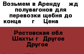 Возьмем в Аренду 10 жд полувагонов для перевозки щебня до конца 2018г  › Цена ­ 2 500 - Ростовская обл., Шахты г. Другое » Другое   